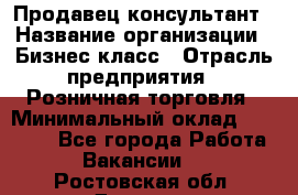 Продавец-консультант › Название организации ­ Бизнес класс › Отрасль предприятия ­ Розничная торговля › Минимальный оклад ­ 35 000 - Все города Работа » Вакансии   . Ростовская обл.,Донецк г.